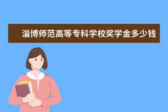 淄博師范高等?？茖W校獎學金多少錢  淄博師范高等專科學校獎學金設置情況