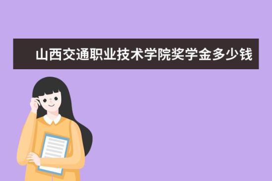 山西交通职业技术学院奖学金多少钱  山西交通职业技术学院奖学金设置情况