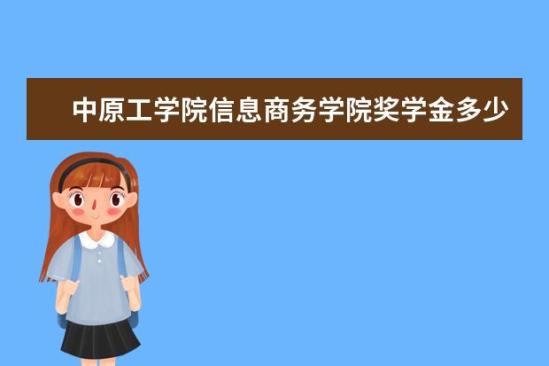 中原工學院信息商務學院獎學金多少錢  中原工學院信息商務學院獎學金設置情況