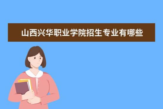 山西興華職業(yè)學院招生專業(yè)有哪些  山西興華職業(yè)學院專業(yè)目錄大全