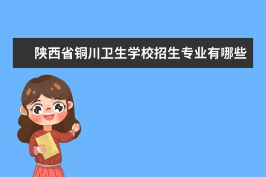 陜西省銅川衛(wèi)生學校招生專業(yè)有哪些  陜西省銅川衛(wèi)生學校專業(yè)目錄大全