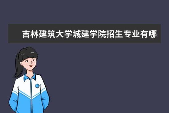 吉林建筑大學城建學院招生專業(yè)有哪些  吉林建筑大學城建學院專業(yè)目錄大全