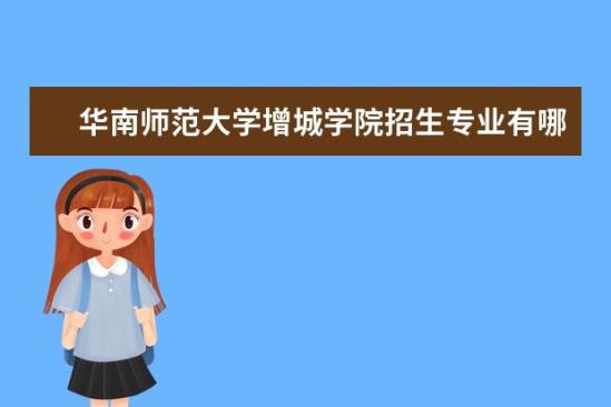 华南师范大学增城学院招生专业有哪些  华南师范大学增城学院专业目录大全