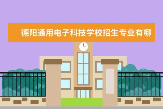 德阳通用电子科技学校招生专业有哪些  德阳通用电子科技学校专业目录大全