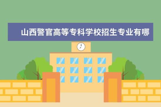 山西警官高等专科学校招生专业有哪些  山西警官高等专科学校专业目录大全