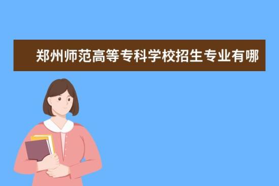 鄭州師范高等專科學(xué)校招生專業(yè)有哪些  鄭州師范高等?？茖W(xué)校專業(yè)目錄大全