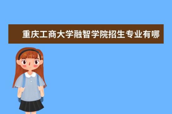 重慶工商大學融智學院招生專業(yè)有哪些  重慶工商大學融智學院專業(yè)目錄大全