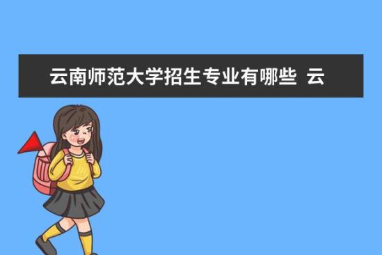 云南师范大学招生专业有哪些  云南师范大学专业目录大全