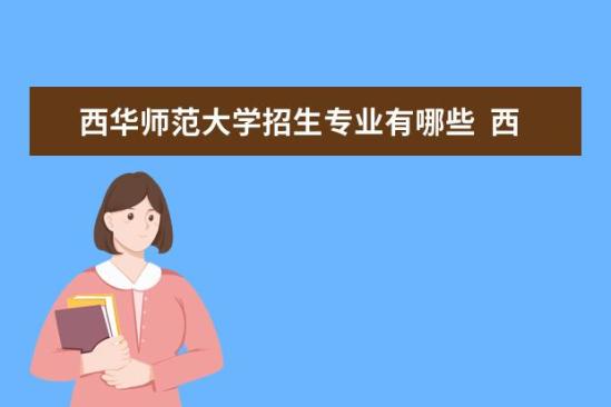 西華師范大學(xué)招生專業(yè)有哪些  西華師范大學(xué)專業(yè)目錄大全