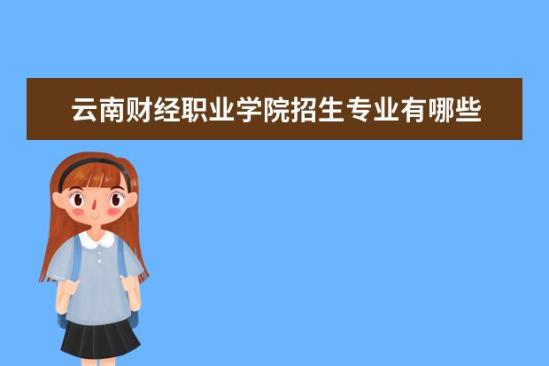 云南财经职业学院招生专业有哪些  云南财经职业学院专业目录大全