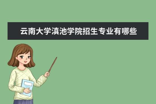 云南大學滇池學院招生專業(yè)有哪些  云南大學滇池學院專業(yè)目錄大全