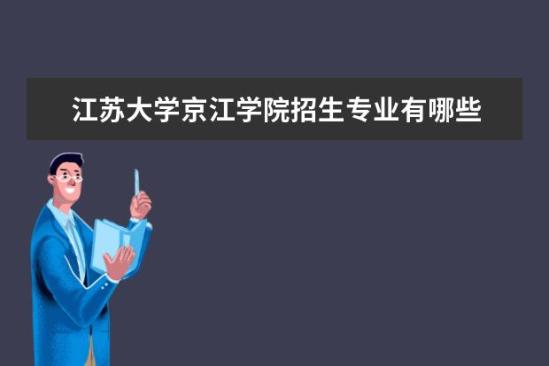 江苏大学京江学院招生专业有哪些  江苏大学京江学院专业目录大全