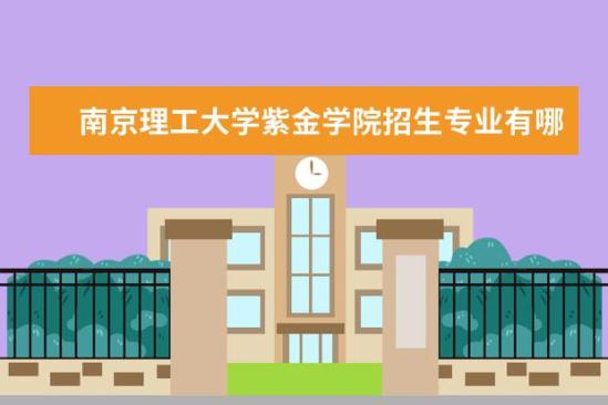 南京理工大学紫金学院招生专业有哪些  南京理工大学紫金学院专业目录大全