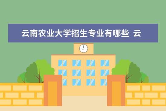 云南农业大学招生专业有哪些  云南农业大学专业目录大全