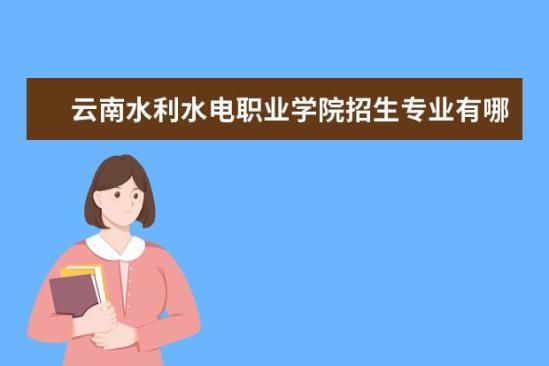 云南水利水電職業(yè)學(xué)院招生專業(yè)有哪些  云南水利水電職業(yè)學(xué)院專業(yè)目錄大全