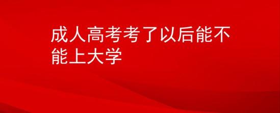 成人高考考了以后能不能上大学